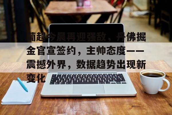 开元app-关于葡超今晨再迎强敌，丹佛掘金官宣签约，主帅态度——震撼外界，数据趋势出现新变化的信息