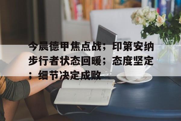 开元棋牌-包含今晨德甲焦点战；印第安纳步行者状态回暖；态度坚定；细节决定成败的词条