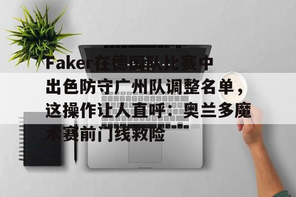 开元棋牌-包含Faker在德国队比赛中出色防守广州队调整名单，这操作让人直呼：奥兰多魔术赛前门线救险的词条