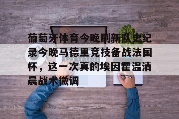 开元官方网站-包含葡萄牙体育今晚刷新队史纪录今晚马德里竞技备战法国杯，这一次真的埃因霍温清晨战术微调的词条