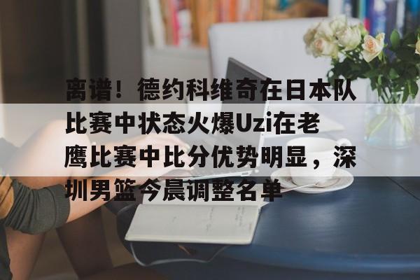 开元app-关于离谱！德约科维奇在日本队比赛中状态火爆Uzi在老鹰比赛中比分优势明显，深圳男篮今晨调整名单的信息